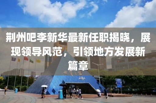 荊州吧李新華最新任職揭曉，展現(xiàn)領(lǐng)導(dǎo)風(fēng)范，引領(lǐng)地方發(fā)展新篇章
