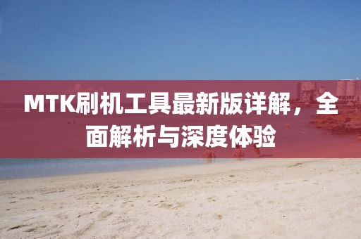 MTK刷機(jī)工具最新版詳解，全面解析與深度體驗