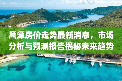 鷹潭房價(jià)走勢最新消息，市場分析與預(yù)測報(bào)告揭秘未來趨勢