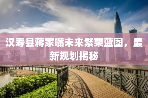 漢壽縣蔣家嘴未來繁榮藍(lán)圖，最新規(guī)劃揭秘