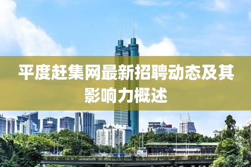 平度趕集網(wǎng)最新招聘動態(tài)及其影響力概述