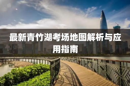 最新青竹湖考場地圖解析與應(yīng)用指南