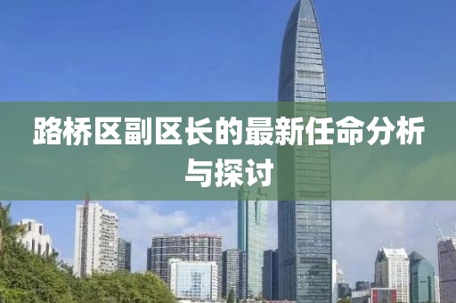 路橋區(qū)副區(qū)長的最新任命分析與探討