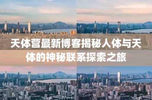 天體營(yíng)最新博客揭秘人體與天體的神秘聯(lián)系探索之旅
