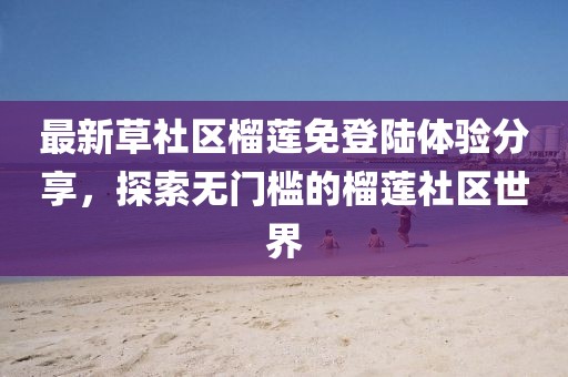 最新草社區(qū)榴蓮免登陸體驗分享，探索無門檻的榴蓮社區(qū)世界