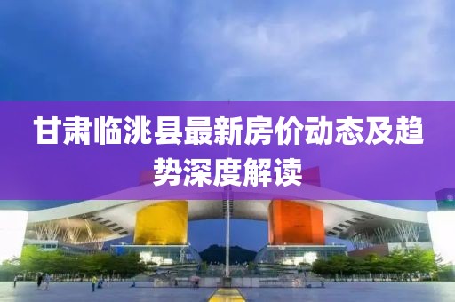甘肅臨洮縣最新房價動態(tài)及趨勢深度解讀