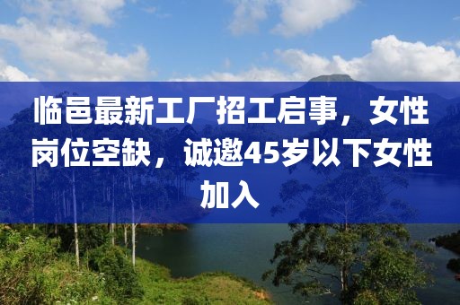 臨邑最新工廠招工啟事，女性崗位空缺，誠邀45歲以下女性加入