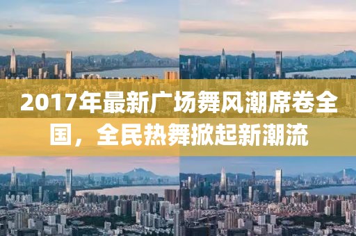 2017年最新廣場舞風(fēng)潮席卷全國，全民熱舞掀起新潮流