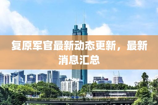 復(fù)原軍官最新動態(tài)更新，最新消息匯總