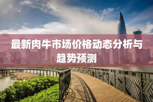 最新肉牛市場(chǎng)價(jià)格動(dòng)態(tài)分析與趨勢(shì)預(yù)測(cè)