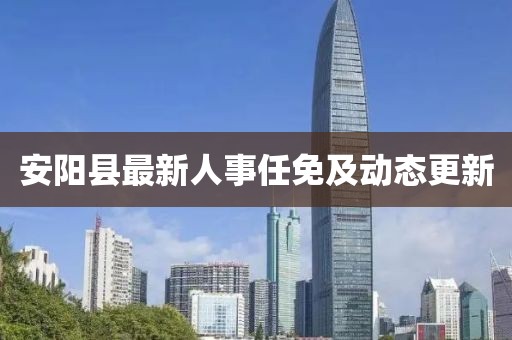 安陽縣最新人事任免及動態(tài)更新