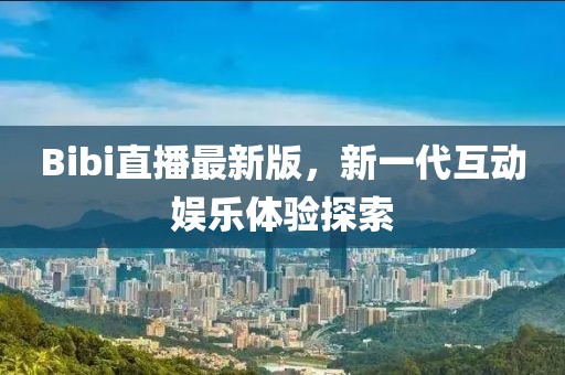 Bibi直播最新版，新一代互動娛樂體驗探索