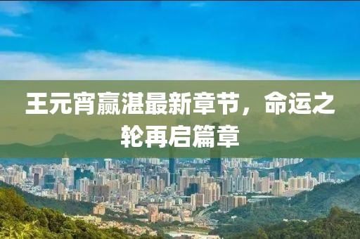王元宵贏湛最新章節(jié)，命運之輪再啟篇章