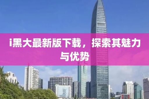 i黑大最新版下載，探索其魅力與優(yōu)勢