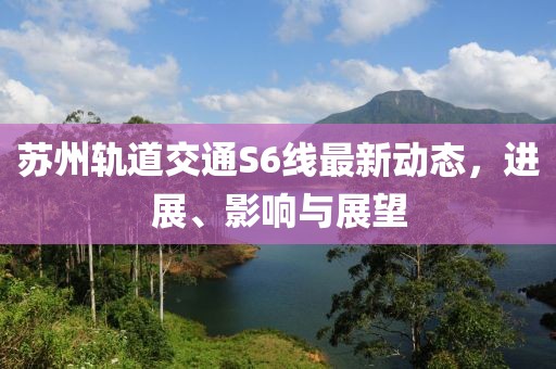 蘇州軌道交通S6線最新動態(tài)，進展、影響與展望