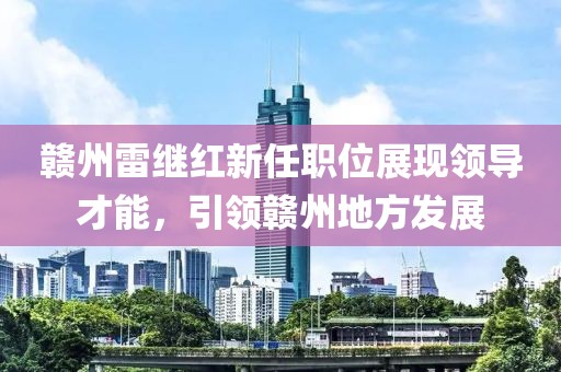 贛州雷繼紅新任職位展現(xiàn)領(lǐng)導(dǎo)才能，引領(lǐng)贛州地方發(fā)展
