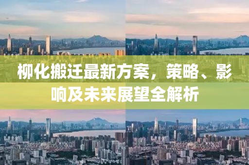 柳化搬遷最新方案，策略、影響及未來展望全解析