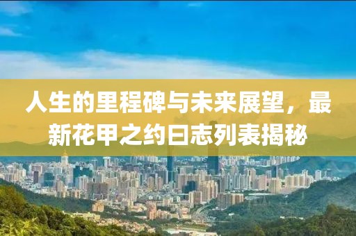 人生的里程碑與未來(lái)展望，最新花甲之約曰志列表揭秘