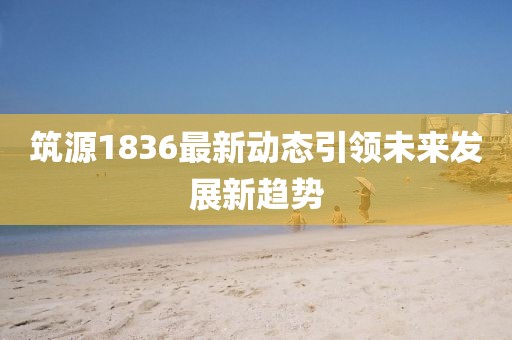 筑源1836最新動(dòng)態(tài)引領(lǐng)未來發(fā)展新趨勢
