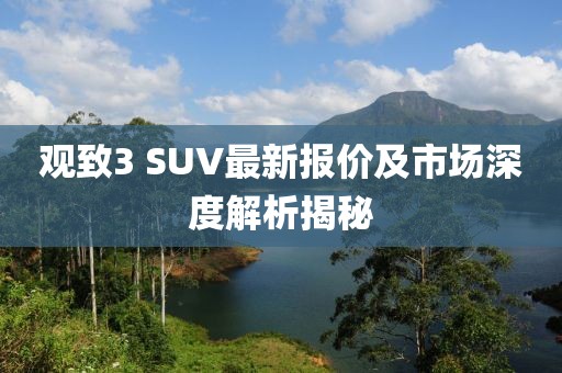 觀致3 SUV最新報價及市場深度解析揭秘