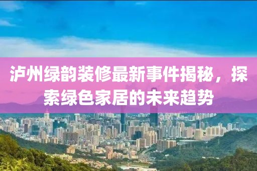 瀘州綠韻裝修最新事件揭秘，探索綠色家居的未來趨勢