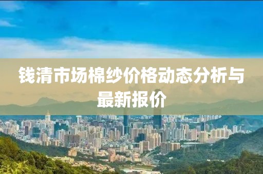 錢清市場棉紗價(jià)格動(dòng)態(tài)分析與最新報(bào)價(jià)