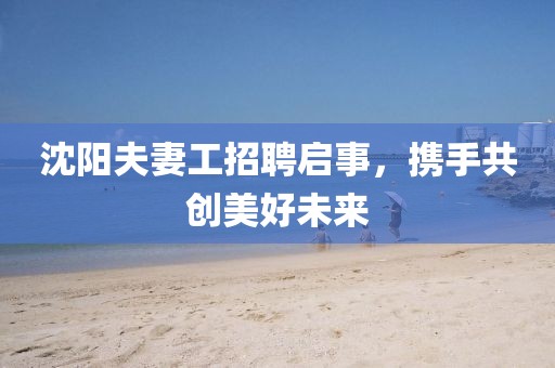 沈陽夫妻工招聘啟事，攜手共創(chuàng)美好未來