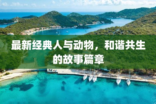 最新經(jīng)典人與動物，和諧共生的故事篇章
