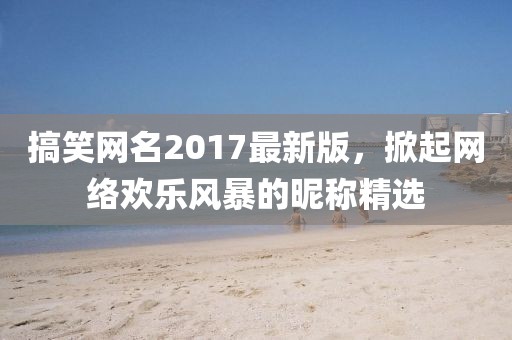 搞笑網(wǎng)名2017最新版，掀起網(wǎng)絡(luò)歡樂風(fēng)暴的昵稱精選