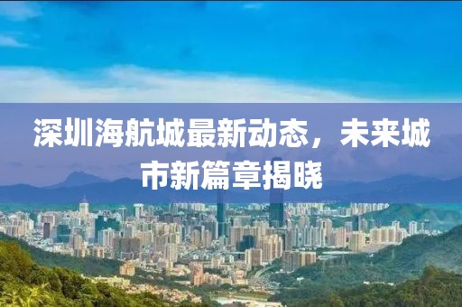 深圳海航城最新動態(tài)，未來城市新篇章揭曉
