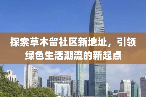 探索草木留社區(qū)新地址，引領(lǐng)綠色生活潮流的新起點(diǎn)