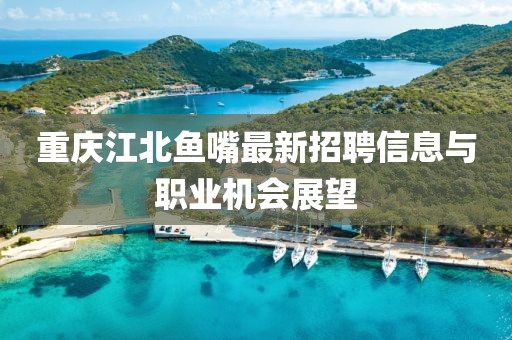 重慶江北魚(yú)嘴最新招聘信息與職業(yè)機(jī)會(huì)展望