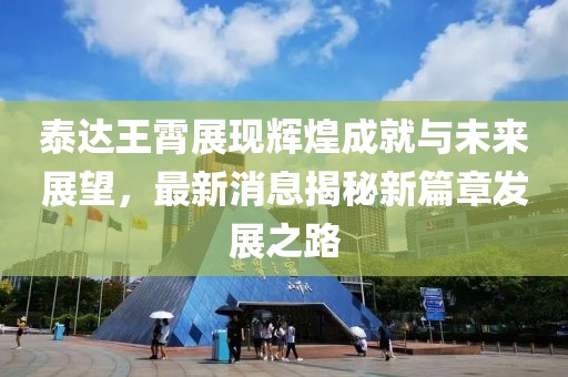 泰達王霄展現(xiàn)輝煌成就與未來展望，最新消息揭秘新篇章發(fā)展之路
