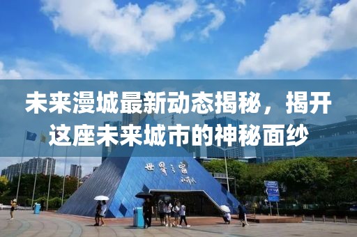 未來漫城最新動態(tài)揭秘，揭開這座未來城市的神秘面紗
