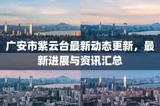 廣安市紫云臺最新動態(tài)更新，最新進(jìn)展與資訊匯總