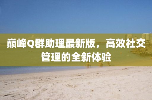 巔峰Q群助理最新版，高效社交管理的全新體驗(yàn)