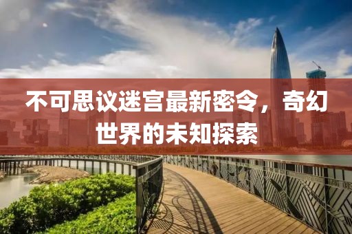 不可思議迷宮最新密令，奇幻世界的未知探索