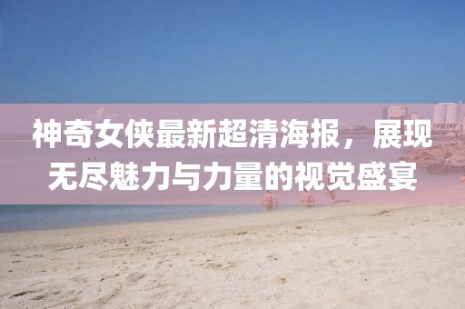神奇女俠最新超清海報，展現(xiàn)無盡魅力與力量的視覺盛宴