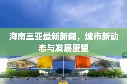 海南三亞最新新聞，城市新動態(tài)與發(fā)展展望