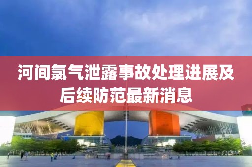 河間氯氣泄露事故處理進(jìn)展及后續(xù)防范最新消息