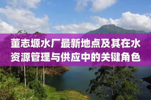董志塬水廠最新地點及其在水資源管理與供應(yīng)中的關(guān)鍵角色