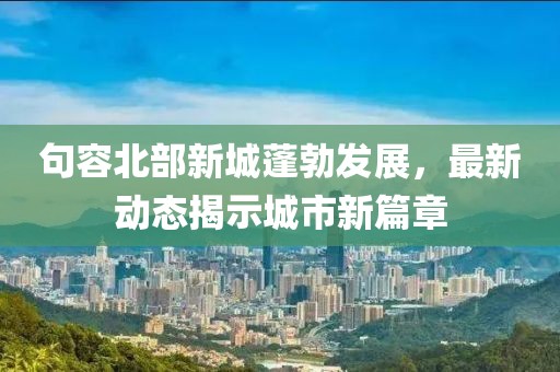 句容北部新城蓬勃發(fā)展，最新動態(tài)揭示城市新篇章