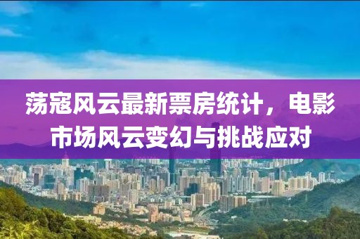 蕩寇風云最新票房統(tǒng)計，電影市場風云變幻與挑戰(zhàn)應對