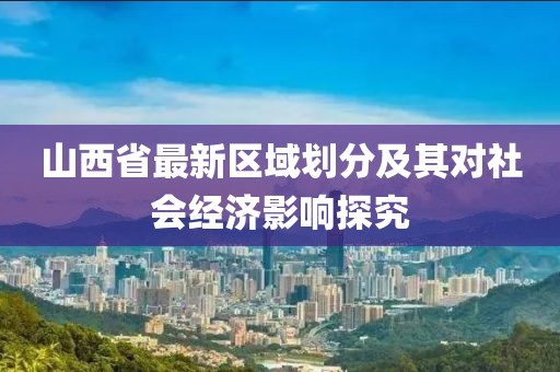 山西省最新區(qū)域劃分及其對社會經(jīng)濟影響探究