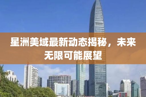 星洲美域最新動態(tài)揭秘，未來無限可能展望