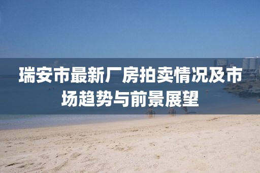 瑞安市最新廠房拍賣情況及市場趨勢與前景展望