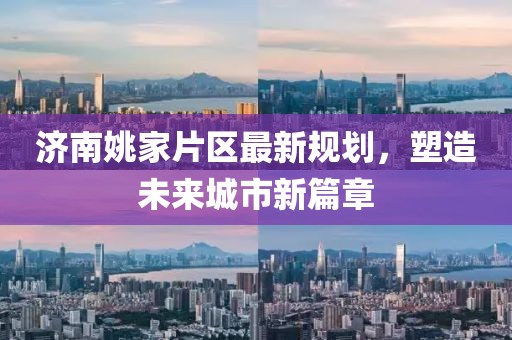 濟(jì)南姚家片區(qū)最新規(guī)劃，塑造未來城市新篇章