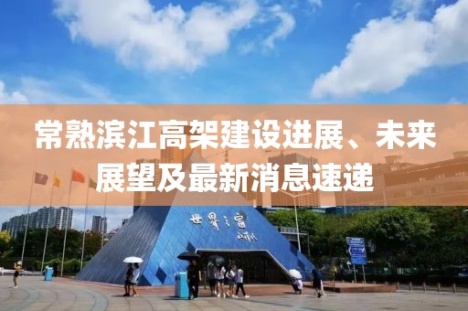 常熟濱江高架建設(shè)進(jìn)展、未來展望及最新消息速遞
