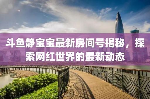 斗魚靜寶寶最新房間號(hào)揭秘，探索網(wǎng)紅世界的最新動(dòng)態(tài)