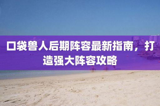 口袋獸人后期陣容最新指南，打造強(qiáng)大陣容攻略